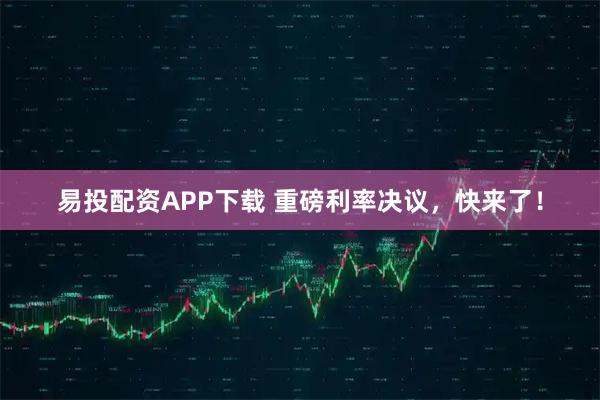易投配资APP下载 重磅利率决议，快来了！