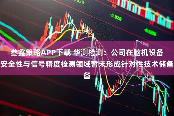 叁鑫策略APP下载 华测检测：公司在脑机设备安全性与信号精度检测领域暂未形成针对性技术储备