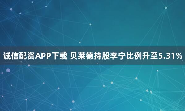 诚信配资APP下载 贝莱德持股李宁比例升至5.31%