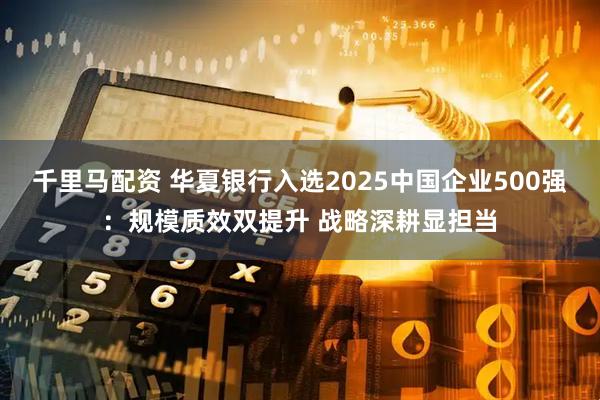 千里马配资 华夏银行入选2025中国企业500强：规模质效双提升 战略深耕显担当