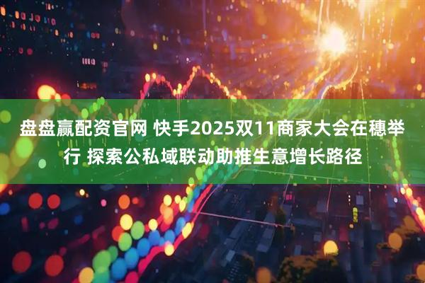 盘盘赢配资官网 快手2025双11商家大会在穗举行 探索公私域联动助推生意增长路径