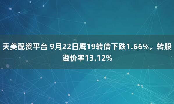 天美配资平台 9月22日鹰19转债下跌1.66%，转股溢价率13.12%