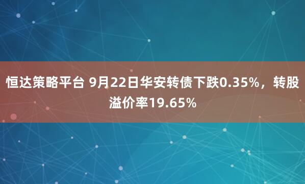 恒达策略平台 9月22日华安转债下跌0.35%，转股溢价率19.65%