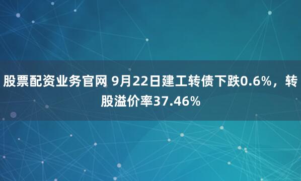 股票配资业务官网 9月22日建工转债下跌0.6%，转股溢价率37.46%