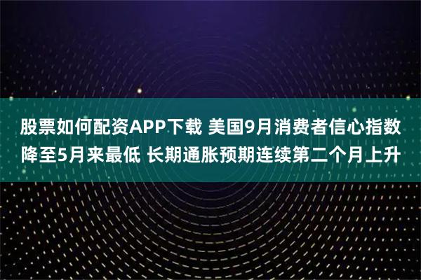 股票如何配资APP下载 美国9月消费者信心指数降至5月来最低 长期通胀预期连续第二个月上升