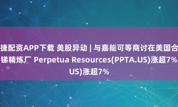 申捷配资APP下载 美股异动 | 与嘉能可等商讨在美国合建锑精炼厂 Perpetua Resources(PPTA.US)涨超7%