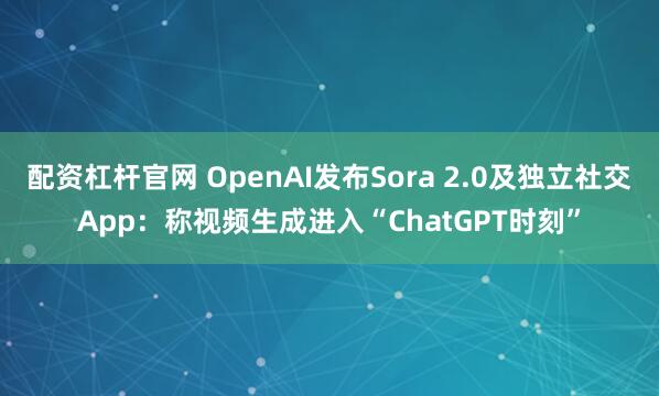 配资杠杆官网 OpenAI发布Sora 2.0及独立社交App：称视频生成进入“ChatGPT时刻”