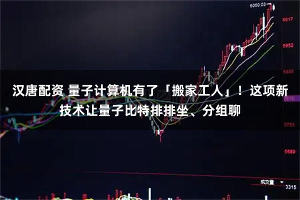 汉唐配资 量子计算机有了「搬家工人」！这项新技术让量子比特排排坐、分组聊