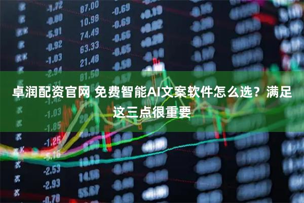 卓润配资官网 免费智能AI文案软件怎么选？满足这三点很重要