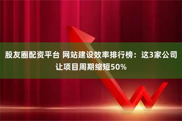 股友圈配资平台 网站建设效率排行榜：这3家公司让项目周期缩短50%