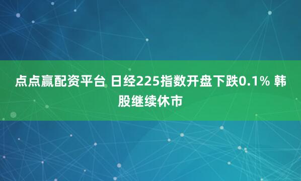 点点赢配资平台 日经225指数开盘下跌0.1% 韩股继续休市