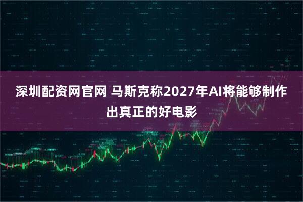 深圳配资网官网 马斯克称2027年AI将能够制作出真正的好电影