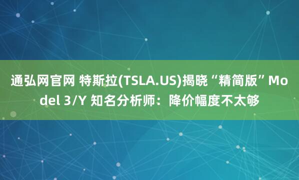 通弘网官网 特斯拉(TSLA.US)揭晓“精简版”Model 3/Y 知名分析师：降价幅度不太够