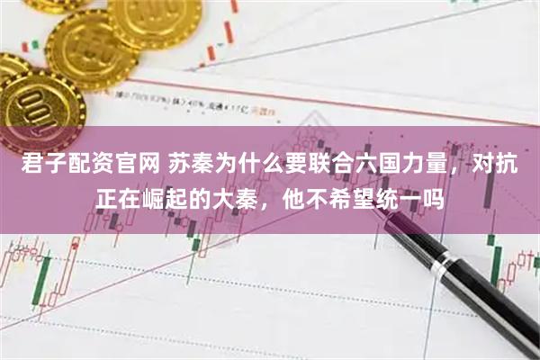 君子配资官网 苏秦为什么要联合六国力量，对抗正在崛起的大秦，他不希望统一吗