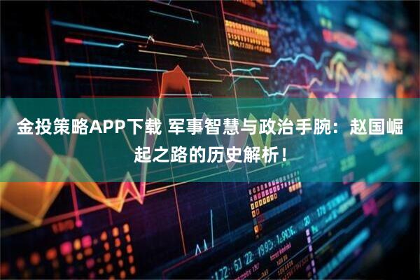 金投策略APP下载 军事智慧与政治手腕：赵国崛起之路的历史解析！