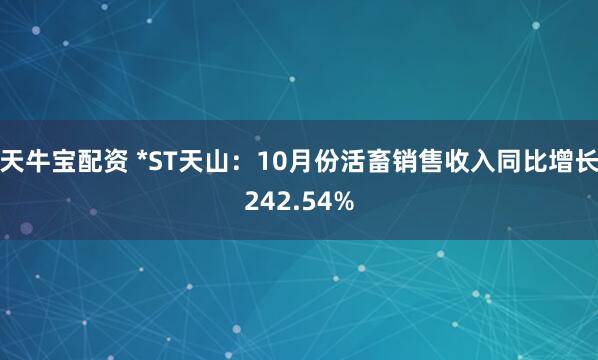 天牛宝配资 *ST天山：10月份活畜销售收入同比增长242.54%