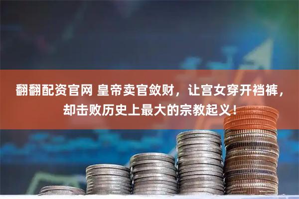 翻翻配资官网 皇帝卖官敛财，让宫女穿开裆裤，却击败历史上最大的宗教起义！