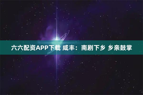 六六配资APP下载 咸丰：南剧下乡 乡亲鼓掌