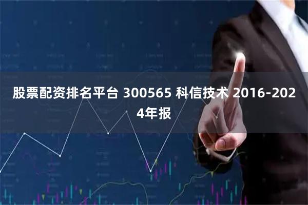 股票配资排名平台 300565 科信技术 2016-2024年报