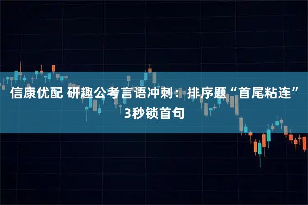 信康优配 研趣公考言语冲刺:排序题“首尾粘连”3秒锁首句