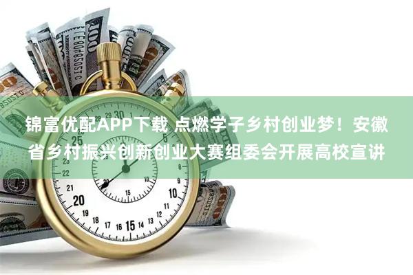 锦富优配APP下载 点燃学子乡村创业梦！安徽省乡村振兴创新创业大赛组委会开展高校宣讲