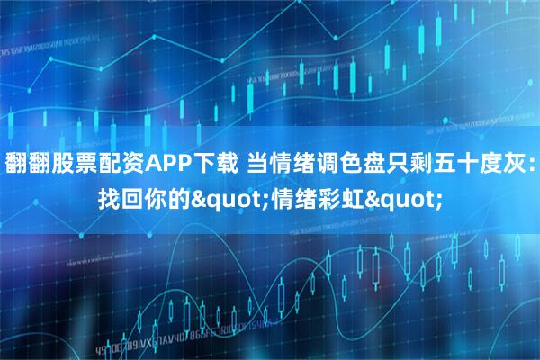 翻翻股票配资APP下载 当情绪调色盘只剩五十度灰：找回你的"情绪彩虹"