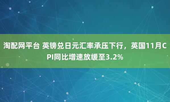淘配网平台 英镑兑日元汇率承压下行,英国11月CPI同比增速放缓至3.2%
