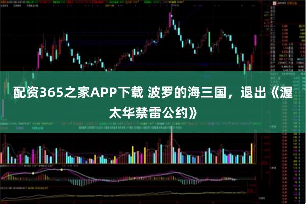 配资365之家APP下载 波罗的海三国，退出《渥太华禁雷公约》