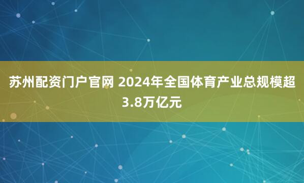 苏州配资门户官网 2024年全国体育产业总规模超3.8万亿元