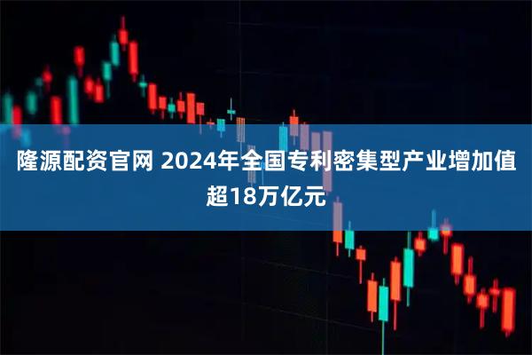 隆源配资官网 2024年全国专利密集型产业增加值超18万亿元