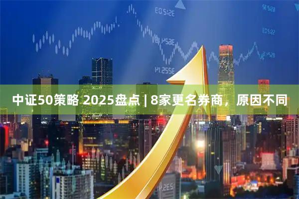 中证50策略 2025盘点 | 8家更名券商，原因不同