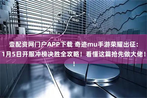 壹配资网门户APP下载 奇迹mu手游荣耀出征：1月5日开服冲榜决胜全攻略！看懂这篇抢先做大佬！