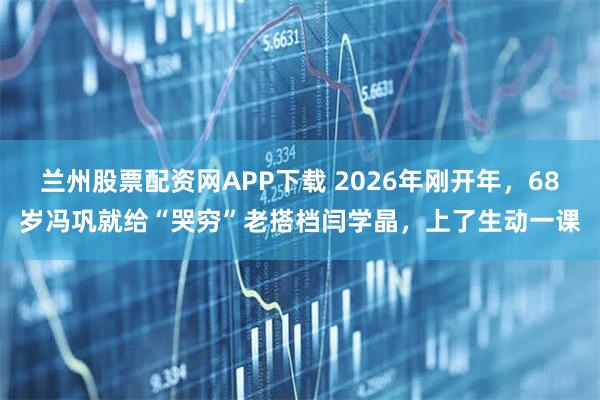 兰州股票配资网APP下载 2026年刚开年，68岁冯巩就给“哭穷”老搭档闫学晶，上了生动一课