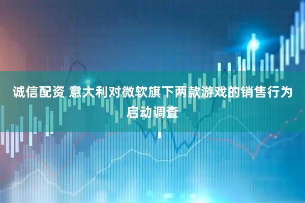 诚信配资 意大利对微软旗下两款游戏的销售行为启动调查