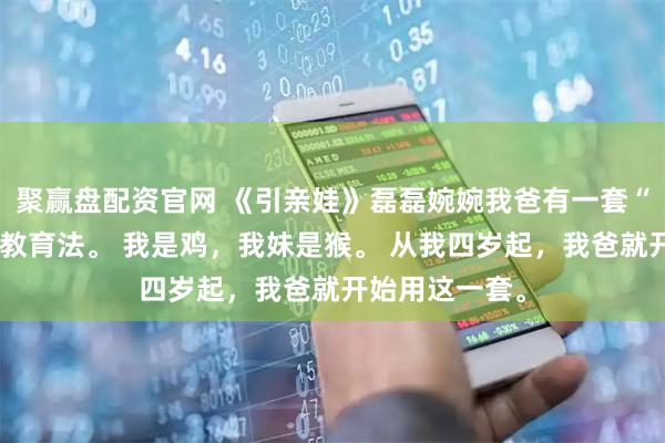 聚赢盘配资官网 《引亲娃》磊磊婉婉我爸有一套“杀鸡儆猴”的教育法。 我是鸡，我妹是猴。 从我四岁起，我爸就开始用这一套。