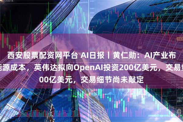 西安股票配资网平台 AI日报丨黄仁勋：AI产业布局终将降低能源成本，英伟达拟向OpenAI投资200亿美元，交易细节尚未敲定