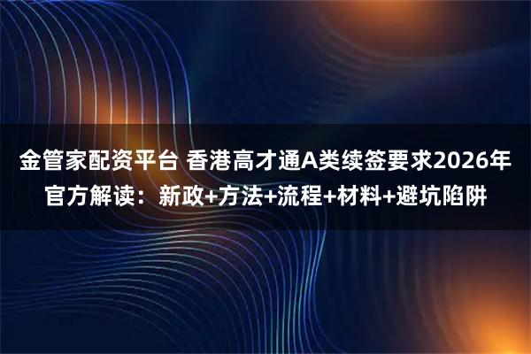 金管家配资平台 香港高才通A类续签要求2026年官方解读：新政+方法+流程+材料+避坑陷阱