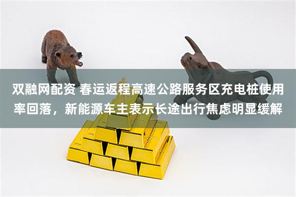 双融网配资 春运返程高速公路服务区充电桩使用率回落，新能源车主表示长途出行焦虑明显缓解
