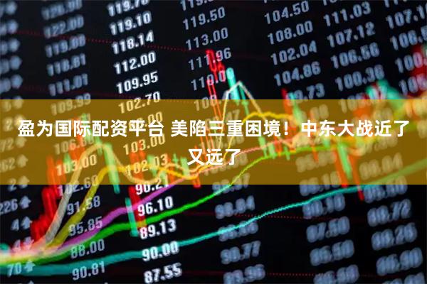 盈为国际配资平台 美陷三重困境！中东大战近了又远了