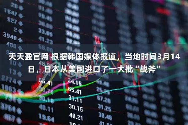 天天盈官网 根据韩国媒体报道，当地时间3月14日，日本从美国进口了一大批“战斧”