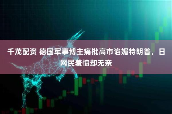 千茂配资 德国军事博主痛批高市谄媚特朗普，日网民羞愤却无奈