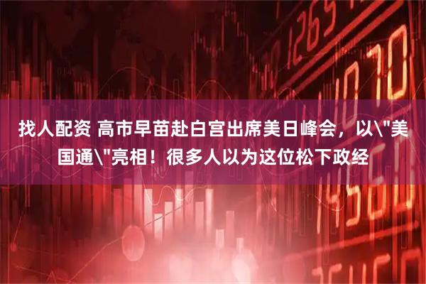 找人配资 高市早苗赴白宫出席美日峰会，以