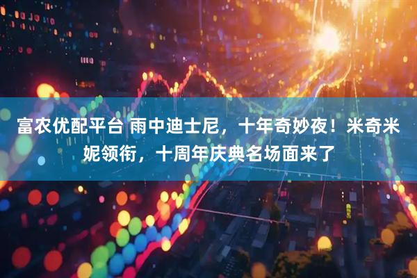 富农优配平台 雨中迪士尼，十年奇妙夜！米奇米妮领衔，十周年庆典名场面来了