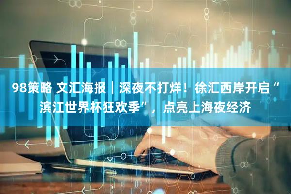 98策略 文汇海报｜深夜不打烊！徐汇西岸开启“滨江世界杯狂欢季”，点亮上海夜经济