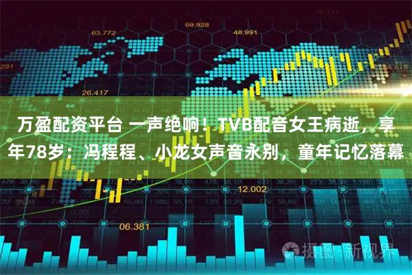 万盈配资平台 一声绝响！TVB配音女王病逝，享年78岁：冯程程、小龙女声音永别，童年记忆落幕