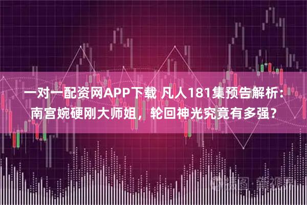 一对一配资网APP下载 凡人181集预告解析：南宫婉硬刚大师姐，轮回神光究竟有多强？