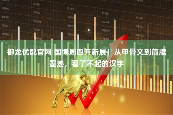 御龙优配官网 国博周四开新展！从甲骨文到简牍墨迹，看了不起的汉字