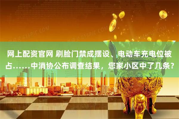 网上配资官网 刷脸门禁成摆设、电动车充电位被占……中消协公布调查结果,您家小区中了几条?