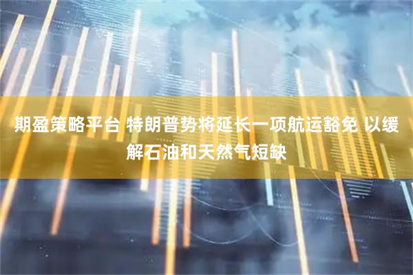 期盈策略平台 特朗普势将延长一项航运豁免 以缓解石油和天然气短缺