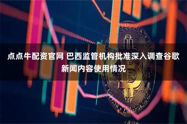 点点牛配资官网 巴西监管机构批准深入调查谷歌新闻内容使用情况